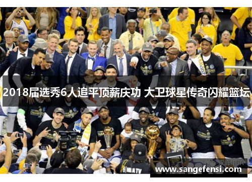 2018届选秀6人追平顶薪庆功 大卫球星传奇闪耀篮坛