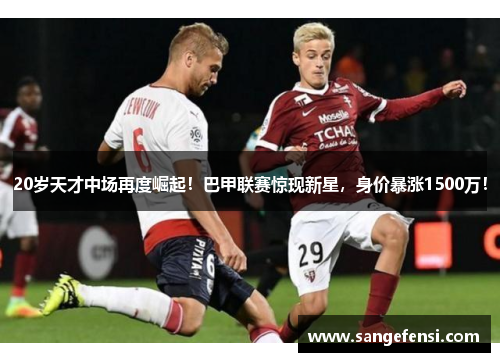 20岁天才中场再度崛起！巴甲联赛惊现新星，身价暴涨1500万！